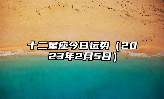 十二星座今日运势（2023年2月5日）