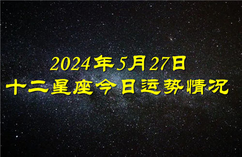 十二星座今日运势情况2024年5月27日 每日更新