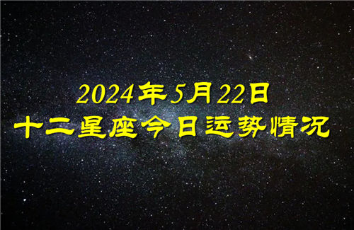 十二星座今日运势情况2024年5月22日 每日更新