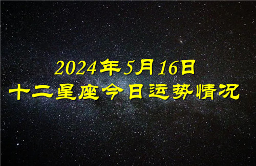 十二星座今日运势情况2024年5月16日 每日更新