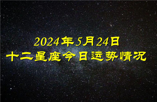 十二星座今日运势情况2024年5月24日 每日更新