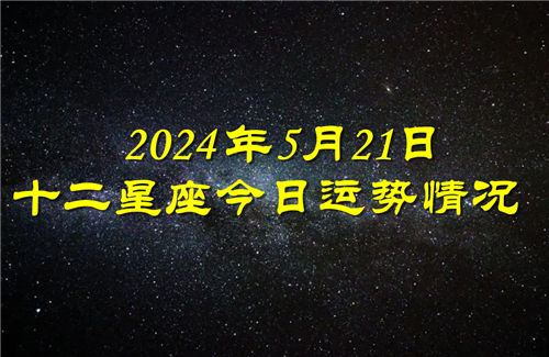 十二星座今日运势情况2024年5月21日 每日更新