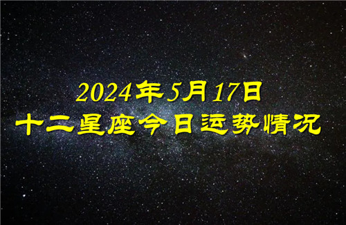 十二星座今日运势情况2024年5月17日 每日更新