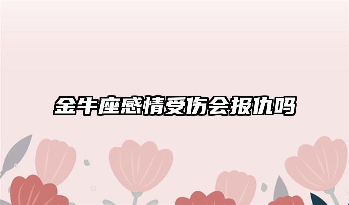 金牛座感情受伤会报仇吗