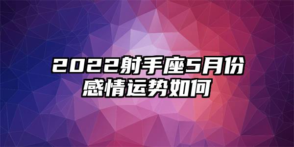 2022射手座5月份感情运势怎样