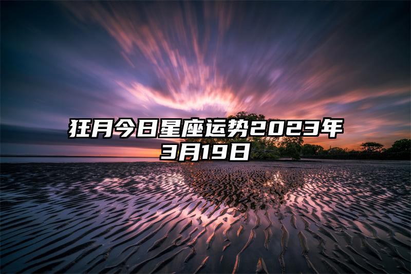 狂月今日星座运势2023年3月19日