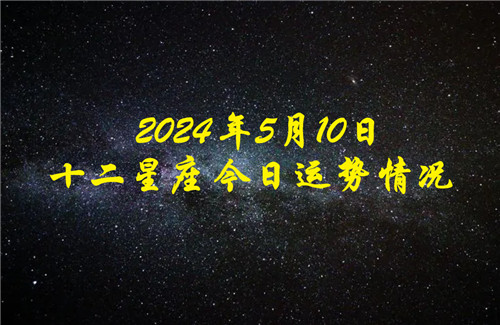 十二星座今日运程状况2024年5月10日 每日升级